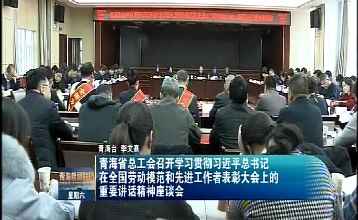 青海省总工会召开学习贯彻习近平总书记在全国劳动模范和先进工作者表彰大会上的重要讲话精神座谈会